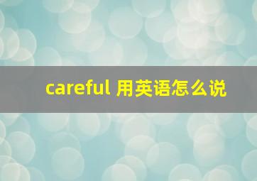 careful 用英语怎么说